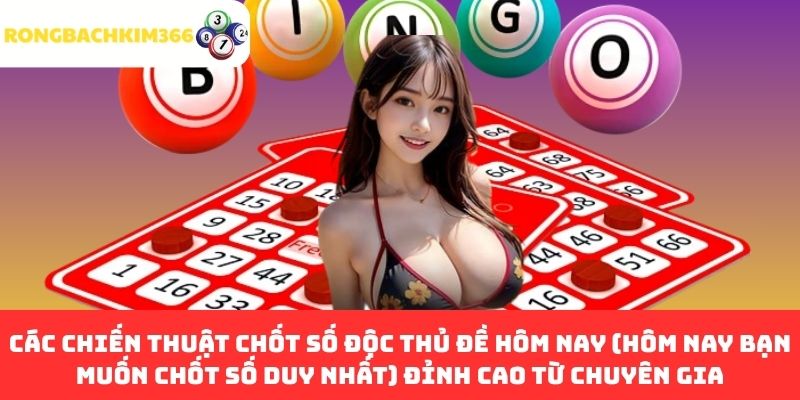 Các chiến thuật chốt số Độc Thủ Đề hôm nay (Hôm nay bạn muốn chốt số duy nhất) đỉnh cao từ chuyên gia