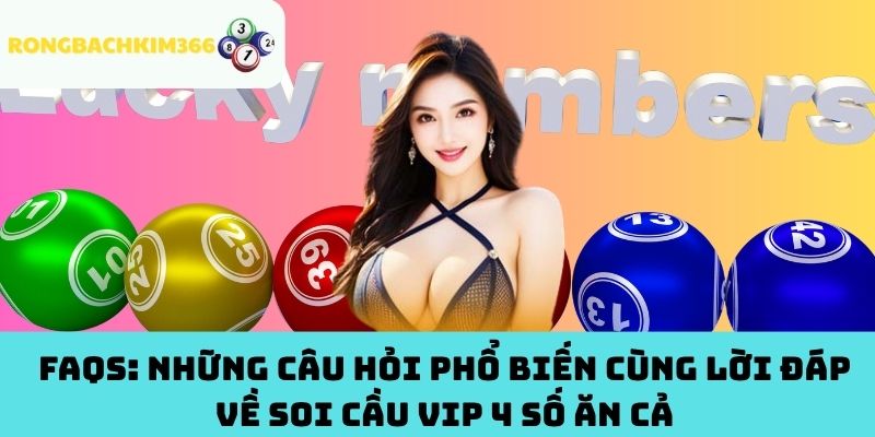 FAQs: Những Câu Hỏi Phổ Biến Cùng Lời Đáp Về Soi Cầu VIP 4 Số Ăn Cả